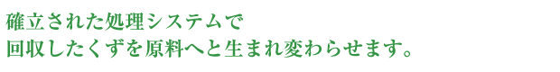 確立された処理システムで回収したくずを原料へと生まれ変わらせます。